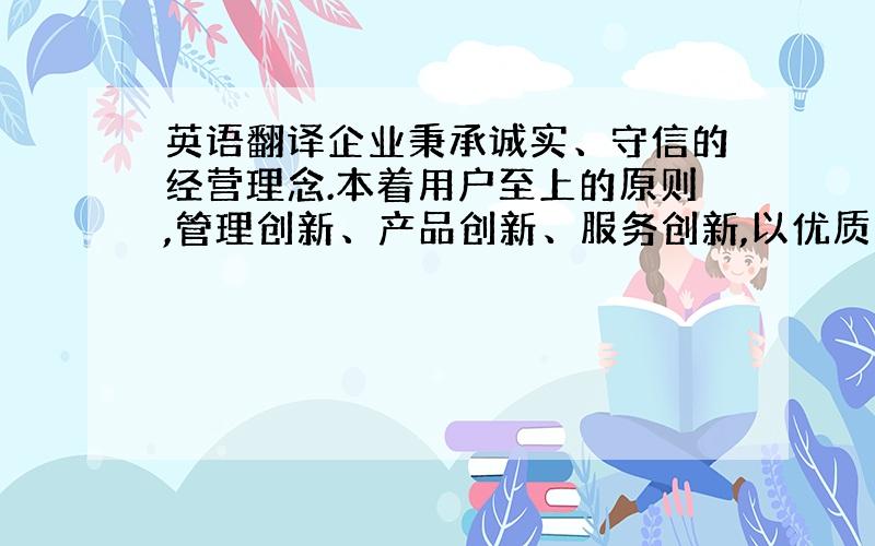 英语翻译企业秉承诚实、守信的经营理念.本着用户至上的原则,管理创新、产品创新、服务创新,以优质的产品,优质的服务,真诚欢