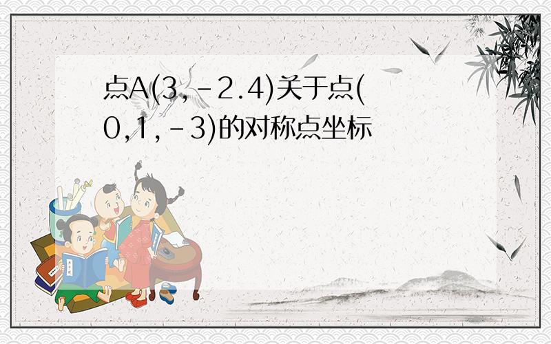 点A(3,-2.4)关于点(0,1,-3)的对称点坐标