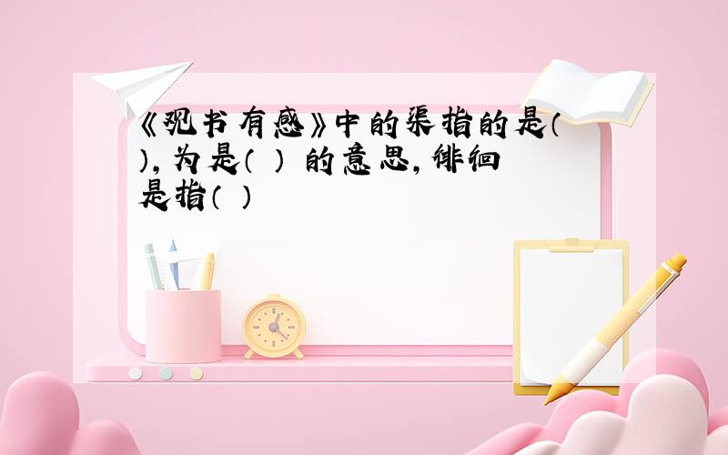 《观书有感》中的渠指的是（ ）,为是（ ） 的意思,徘徊是指（ ）