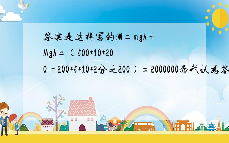 答案是这样写的：W=mgh+Mgh=(500*10*200+200*5*10*2分之200)=2000000而我认为答案