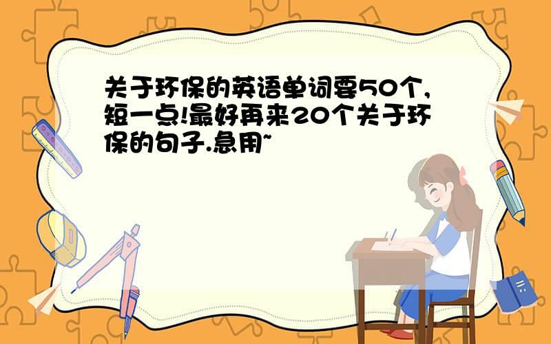 关于环保的英语单词要50个,短一点!最好再来20个关于环保的句子.急用~