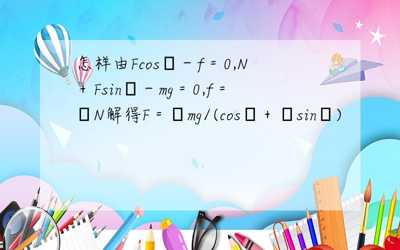 怎样由Fcosθ－f＝0,N＋Fsinθ－mg＝0,f＝μN解得F＝μmg/(cosθ＋μsinθ)