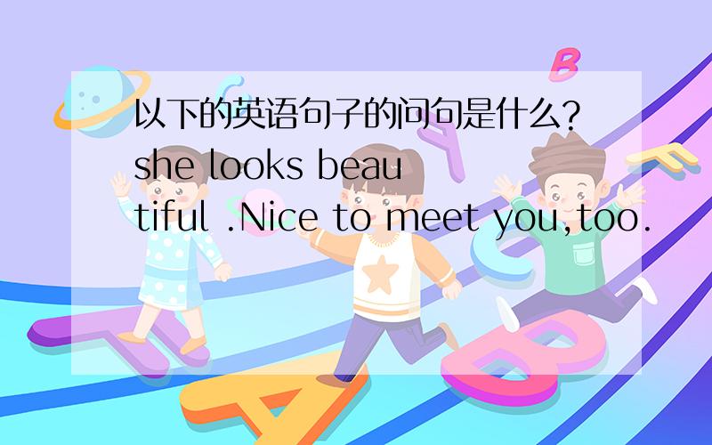 以下的英语句子的问句是什么?she looks beautiful .Nice to meet you,too.