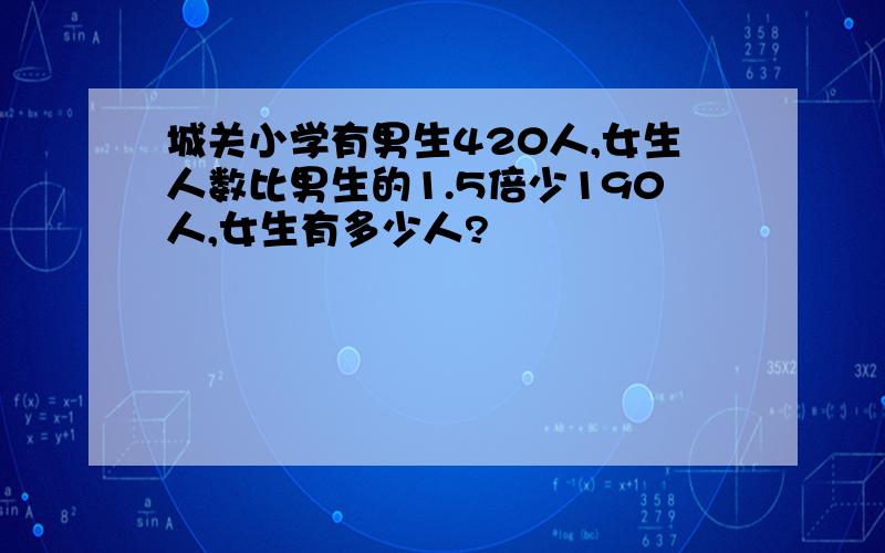 城关小学有男生420人,女生人数比男生的1.5倍少190人,女生有多少人?