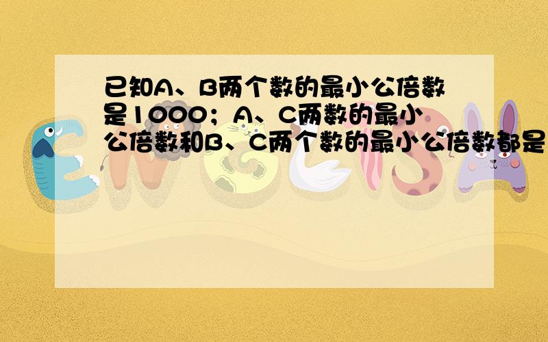 已知A、B两个数的最小公倍数是1000；A、C两数的最小公倍数和B、C两个数的最小公倍数都是2000；满足这个要求的数C