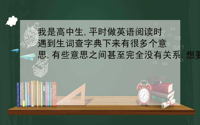 我是高中生,平时做英语阅读时遇到生词查字典下来有很多个意思,有些意思之间甚至完全没有关系,想要全...