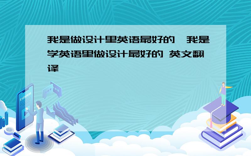 我是做设计里英语最好的,我是学英语里做设计最好的 英文翻译