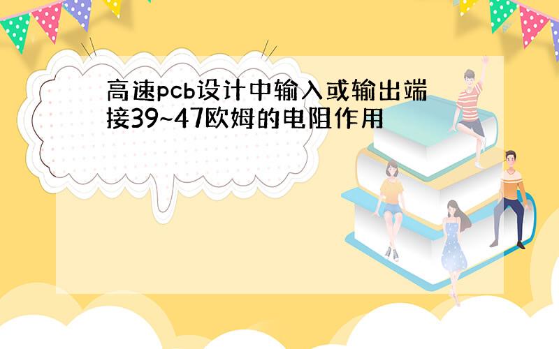 高速pcb设计中输入或输出端接39~47欧姆的电阻作用