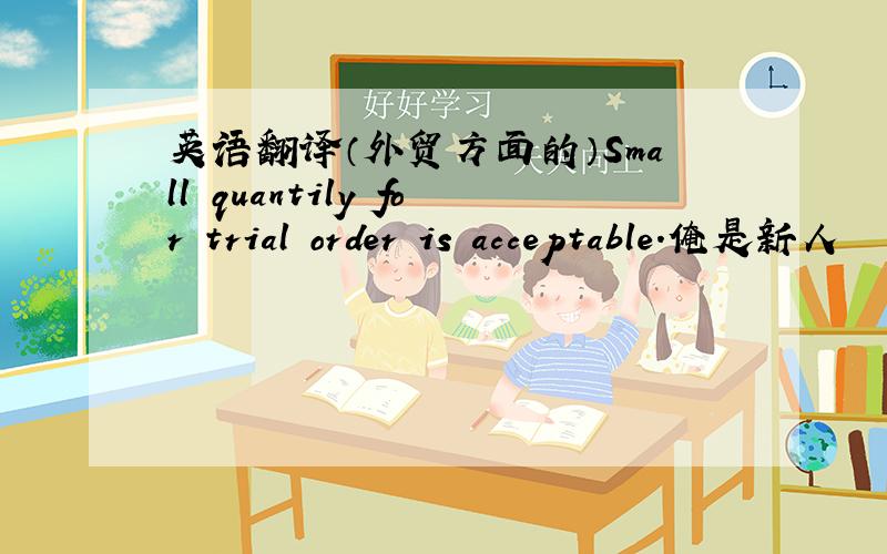 英语翻译（外贸方面的）Small quantily for trial order is acceptable.俺是新人