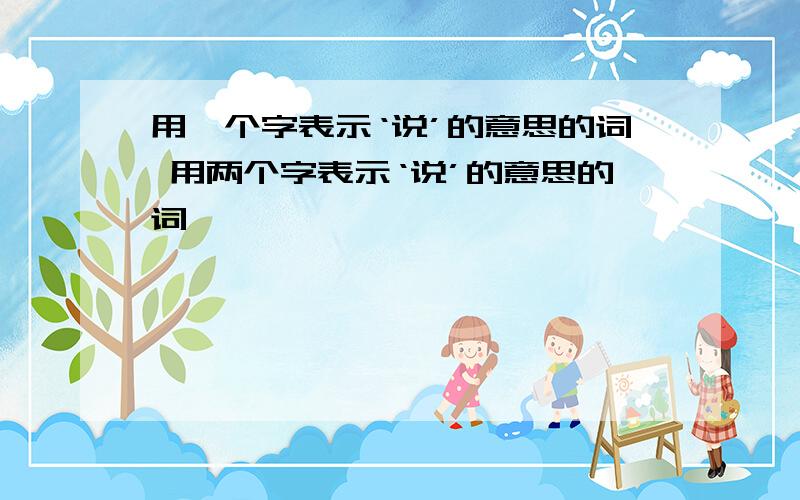 用一个字表示‘说’的意思的词 用两个字表示‘说’的意思的词