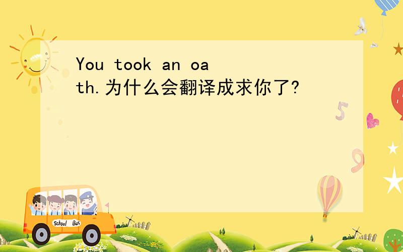 You took an oath.为什么会翻译成求你了?