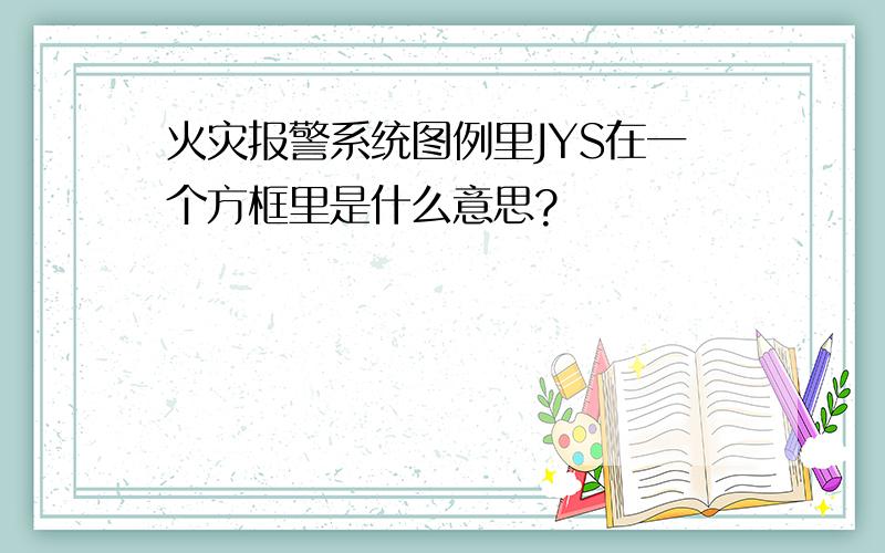 火灾报警系统图例里JYS在一个方框里是什么意思?