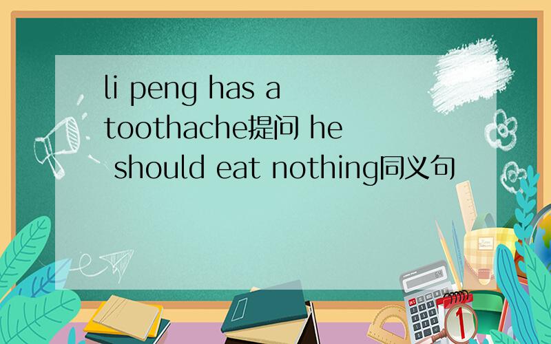 li peng has a toothache提问 he should eat nothing同义句