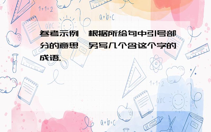 参考示例,根据所给句中引号部分的意思,另写几个含这个字的成语.