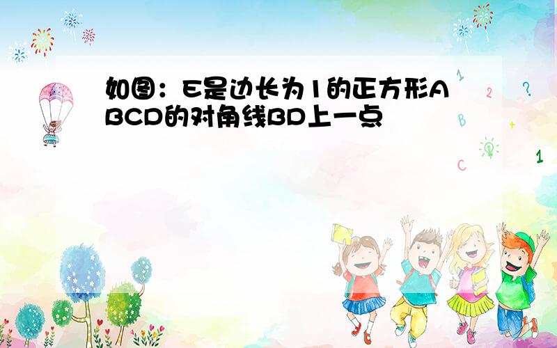 如图：E是边长为1的正方形ABCD的对角线BD上一点