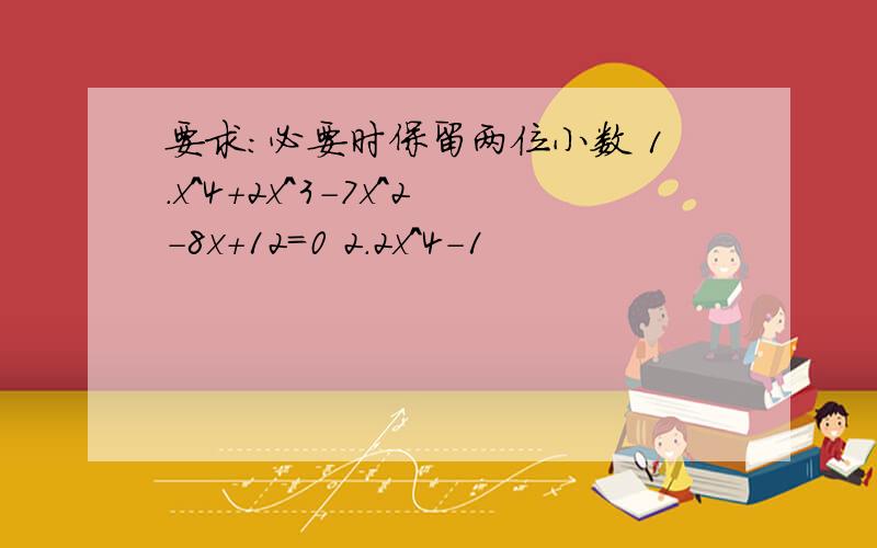 要求：必要时保留两位小数 1.x^4+2x^3-7x^2-8x+12=0 2.2x^4-1