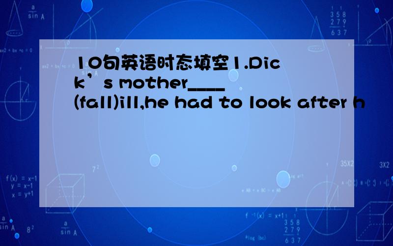 10句英语时态填空1.Dick’s mother____(fall)ill,he had to look after h