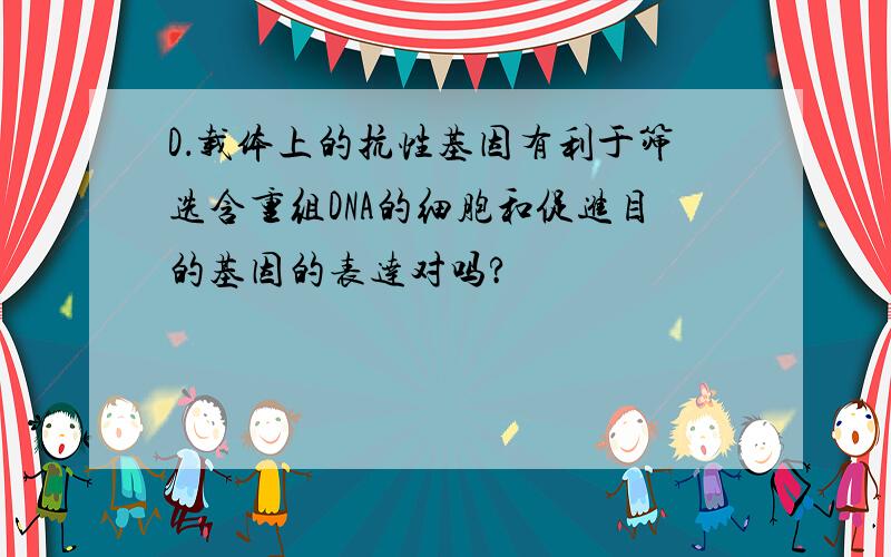 D．载体上的抗性基因有利于筛选含重组DNA的细胞和促进目的基因的表达对吗?