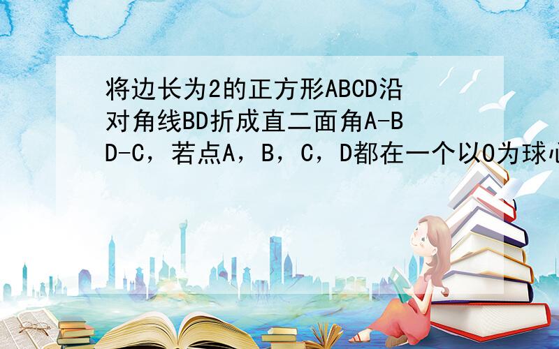 将边长为2的正方形ABCD沿对角线BD折成直二面角A-BD-C，若点A，B，C，D都在一个以O为球心的球面上，则球O的体