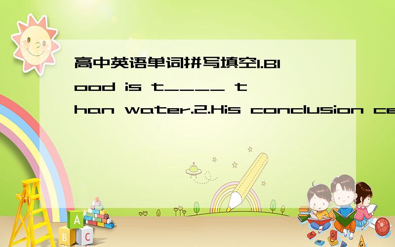 高中英语单词拼写填空1.Blood is t____ than water.2.His conclusion certa