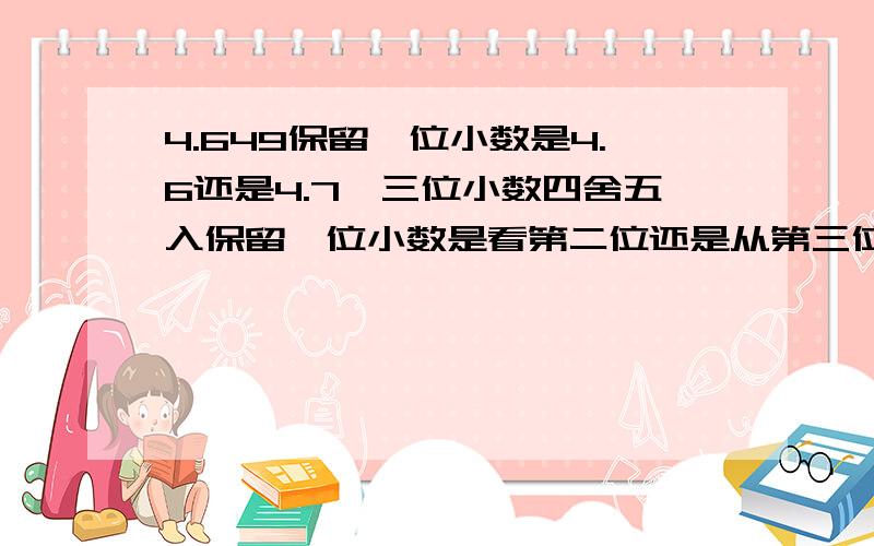 4.649保留一位小数是4.6还是4.7,三位小数四舍五入保留一位小数是看第二位还是从第三位看起?