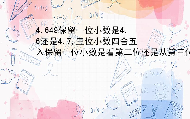 4.649保留一位小数是4.6还是4.7,三位小数四舍五入保留一位小数是看第二位还是从第三位看起?谢谢