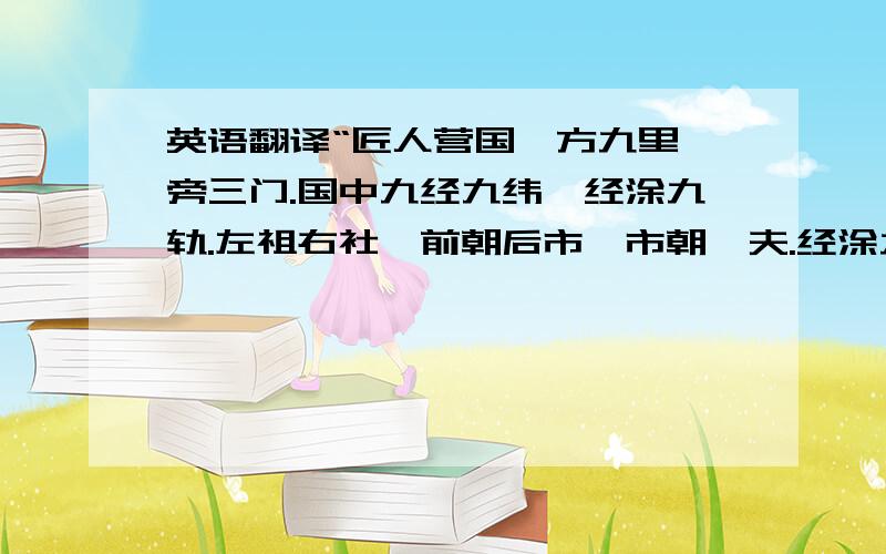 英语翻译“匠人营国,方九里,旁三门.国中九经九纬,经涂九轨.左祖右社,前朝后市,市朝一夫.经涂九轨,环涂七轨,野涂五轨.