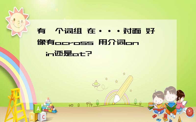 有一个词组 在···对面 好像有across 用介词on,in还是at?