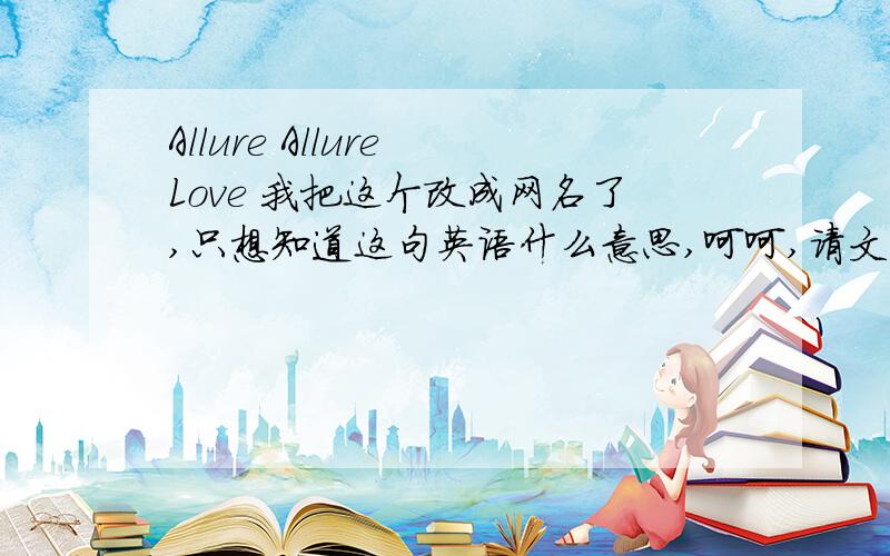 Allure Allure Love 我把这个改成网名了,只想知道这句英语什么意思,呵呵,请文化人给我说下意思,