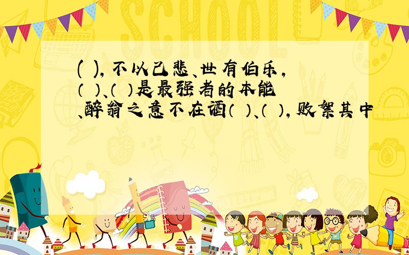 ( ),不以己悲、世有伯乐,（ ）、（ ）是最强者的本能、醉翁之意不在酒（ ）、（ ）,败絮其中