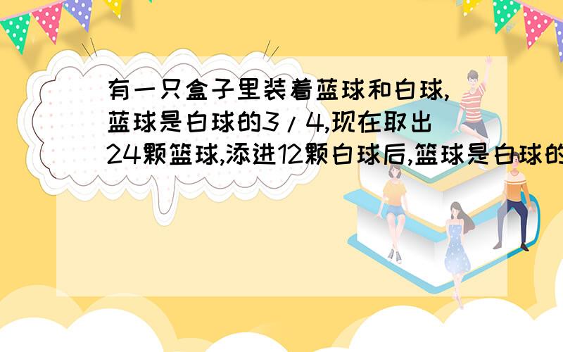 有一只盒子里装着蓝球和白球,蓝球是白球的3/4,现在取出24颗篮球,添进12颗白球后,篮球是白球的3/5 假设