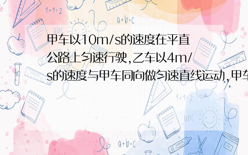 甲车以10m/s的速度在平直公路上匀速行驶,乙车以4m/s的速度与甲车同向做匀速直线运动,甲车经过乙车旁边时开始以0.5