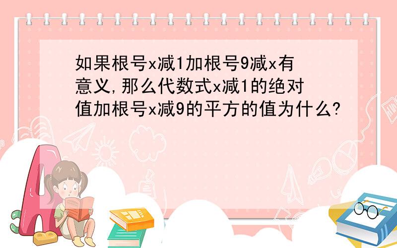 如果根号x减1加根号9减x有意义,那么代数式x减1的绝对值加根号x减9的平方的值为什么?