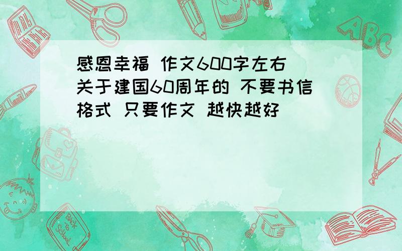 感恩幸福 作文600字左右 关于建国60周年的 不要书信格式 只要作文 越快越好