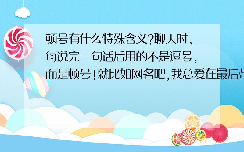 顿号有什么特殊含义?聊天时,每说完一句话后用的不是逗号,而是顿号!就比如网名吧,我总爱在最后带个顿号.我朦胧感觉顿号好像