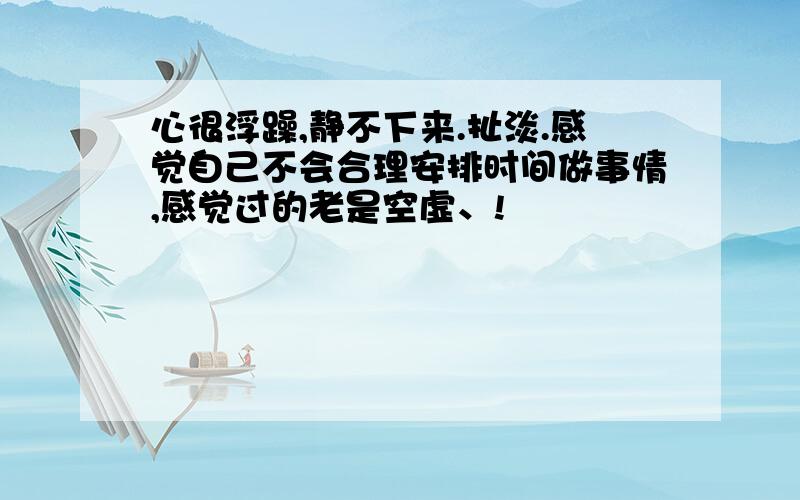 心很浮躁,静不下来.扯淡.感觉自己不会合理安排时间做事情,感觉过的老是空虚、!