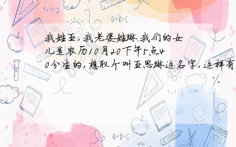 我姓王,我老婆姓琳.我们的女儿是农历10月20下午5点40分生的,想取个叫王思琳这名字,这样有没有相生相可的