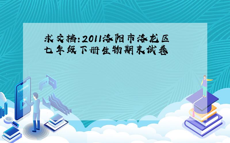 求文档:2011洛阳市洛龙区七年级下册生物期末试卷