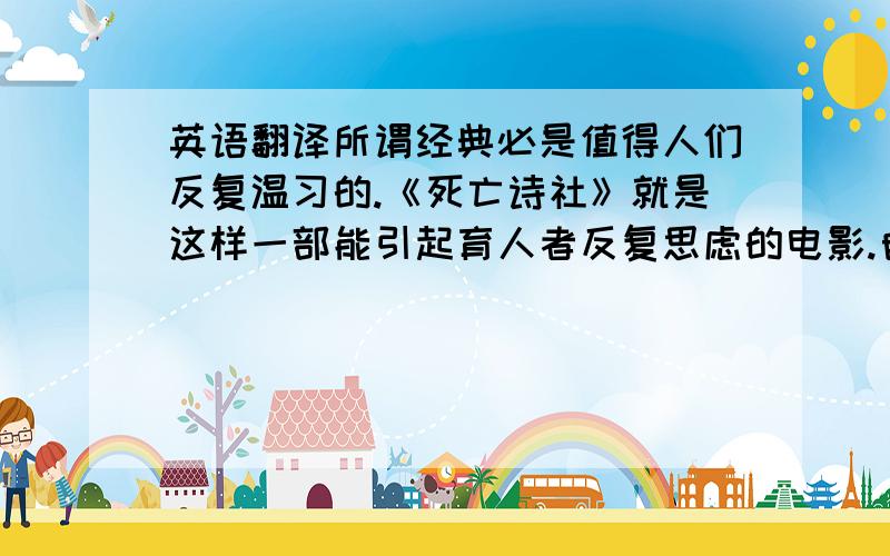 英语翻译所谓经典必是值得人们反复温习的.《死亡诗社》就是这样一部能引起育人者反复思虑的电影.自由与规则之间似乎总是一对矛