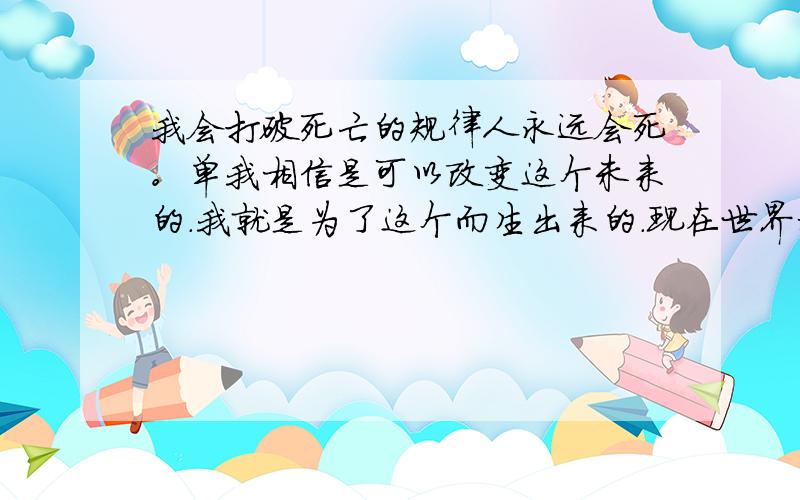 我会打破死亡的规律人永远会死。单我相信是可以改变这个未来的.我就是为了这个而生出来的.现在世界科学家把人类有很多种方式延