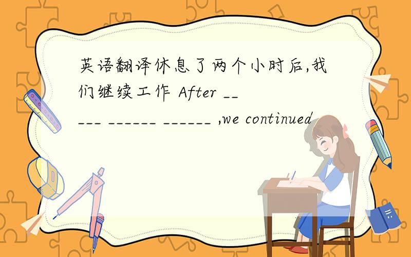 英语翻译休息了两个小时后,我们继续工作 After _____ ______ ______ ,we continued