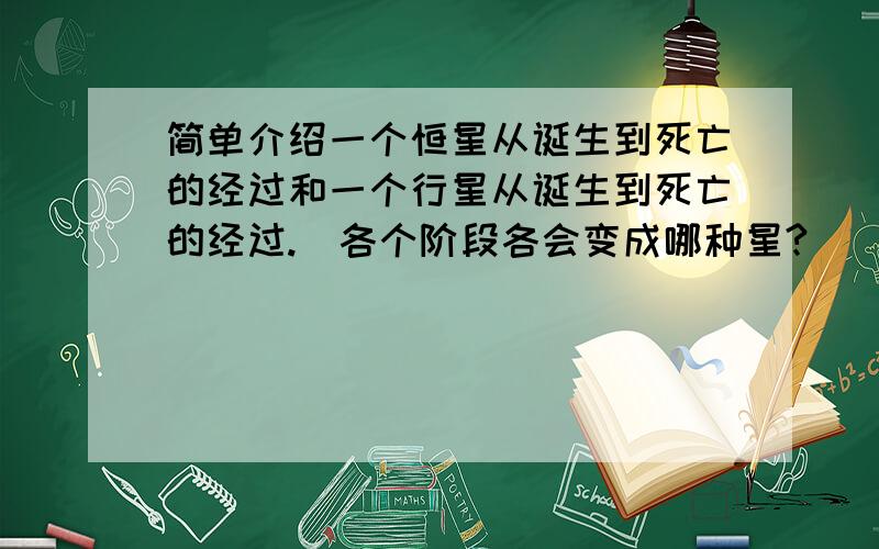 简单介绍一个恒星从诞生到死亡的经过和一个行星从诞生到死亡的经过.（各个阶段各会变成哪种星?）