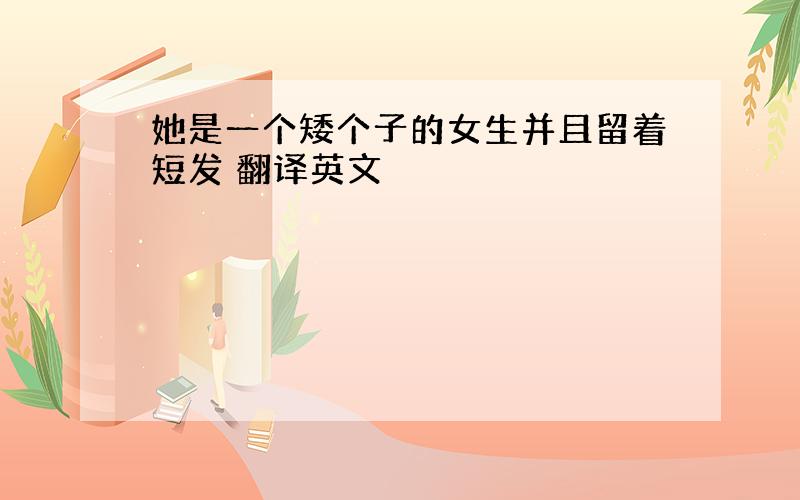 她是一个矮个子的女生并且留着短发 翻译英文