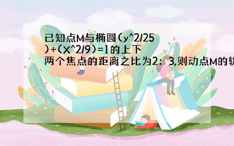 已知点M与椭圆(y^2/25)+(X^2/9)=1的上下两个焦点的距离之比为2：3,则动点M的轨迹方程是什么