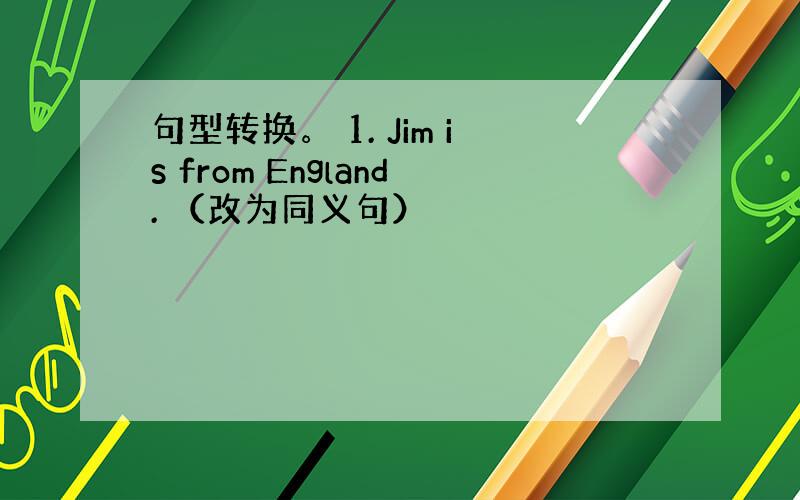 句型转换。 1. Jim is from England. （改为同义句）