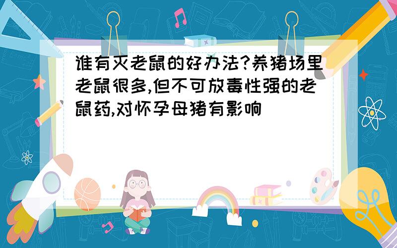 谁有灭老鼠的好办法?养猪场里老鼠很多,但不可放毒性强的老鼠药,对怀孕母猪有影响