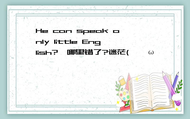 He can speak only little English?【哪里错了?迷茫(>^ω^