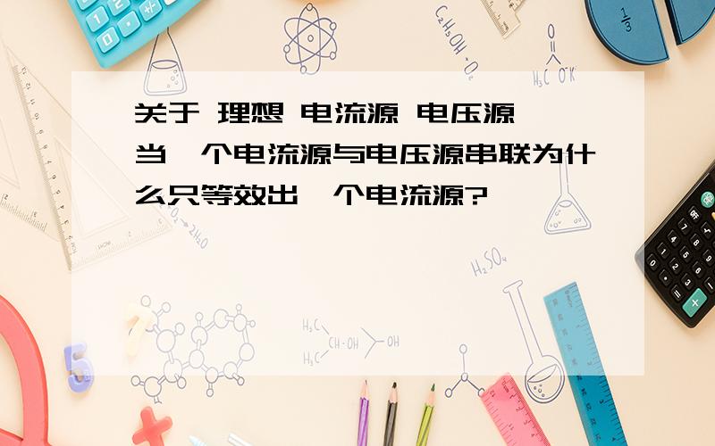 关于 理想 电流源 电压源 当一个电流源与电压源串联为什么只等效出一个电流源?