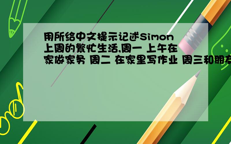 用所给中文提示记述Simon上周的繁忙生活,周一 上午在家做家务 周二 在家里写作业 周三和朋友一起看电影 周四 上英语