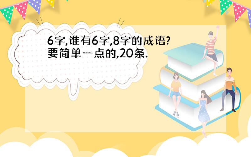 6字,谁有6字,8字的成语?要简单一点的,20条.